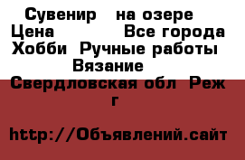 Сувенир “ на озере“ › Цена ­ 1 250 - Все города Хобби. Ручные работы » Вязание   . Свердловская обл.,Реж г.